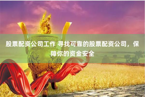 股票配资公司工作 寻找可靠的股票配资公司，保障你的资金安全