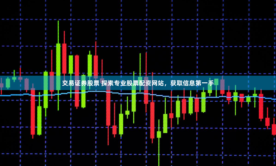 交易证券股票 探索专业股票配资网站，获取信息第一手