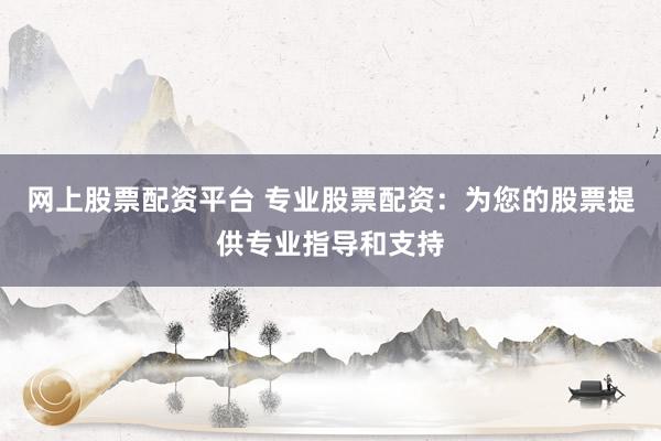 网上股票配资平台 专业股票配资：为您的股票提供专业指导和支持
