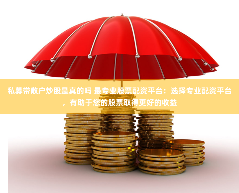 私募带散户炒股是真的吗 最专业股票配资平台：选择专业配资平台，有助于您的股票取得更好的收益