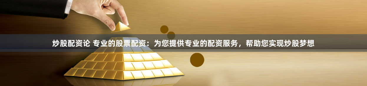 炒股配资论 专业的股票配资：为您提供专业的配资服务，帮助您实现炒股梦想
