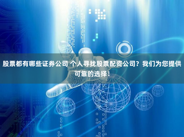 股票都有哪些证券公司 个人寻找股票配资公司？我们为您提供可靠的选择！