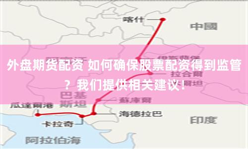 外盘期货配资 如何确保股票配资得到监管？我们提供相关建议！