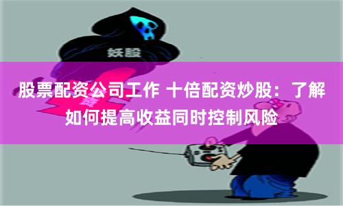 股票配资公司工作 十倍配资炒股：了解如何提高收益同时控制风险