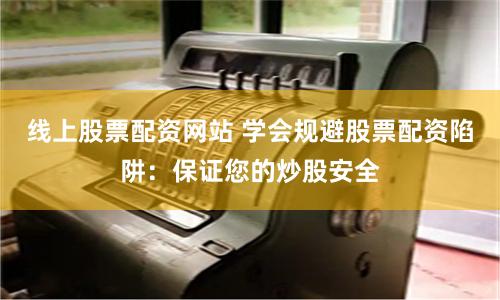 线上股票配资网站 学会规避股票配资陷阱：保证您的炒股安全