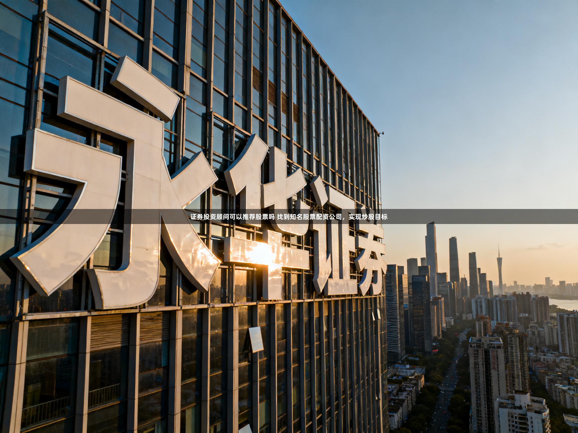 证券投资顾问可以推荐股票吗 找到知名股票配资公司，实现炒股目标