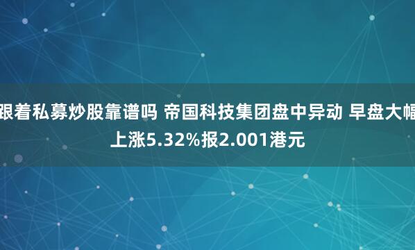 跟着私募炒股靠谱吗 帝国科技集团盘中异动 早盘大幅上涨5.32%报2.001港元