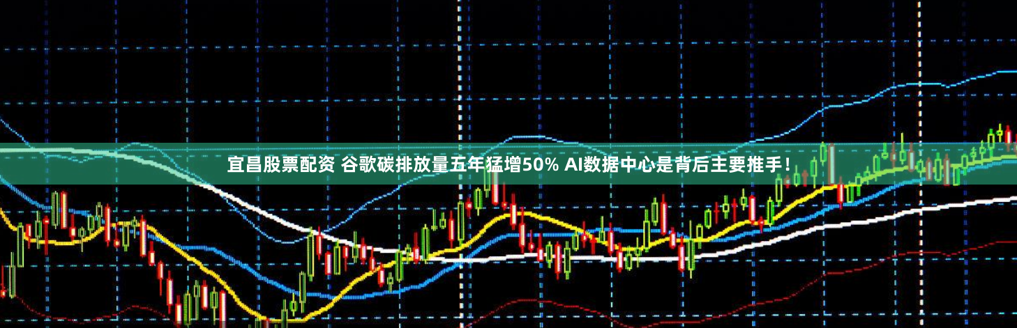 宜昌股票配资 谷歌碳排放量五年猛增50% AI数据中心是背后主要推手！