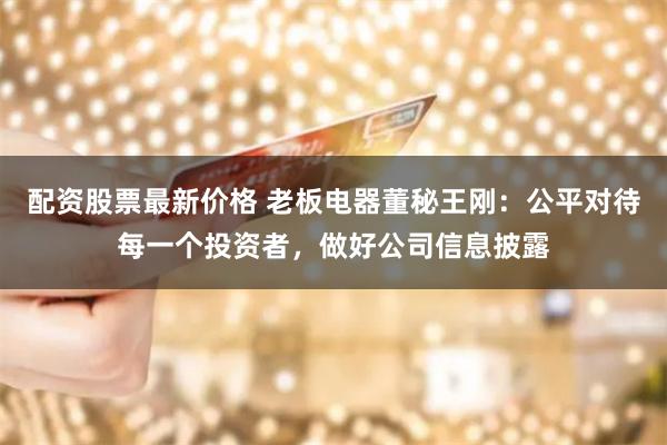 配资股票最新价格 老板电器董秘王刚：公平对待每一个投资者，做好公司信息披露