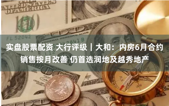 实盘股票配资 大行评级｜大和：内房6月合约销售按月改善 仍首选润地及越秀地产