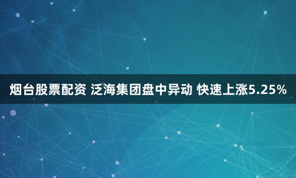 烟台股票配资 泛海集团盘中异动 快速上涨5.25%
