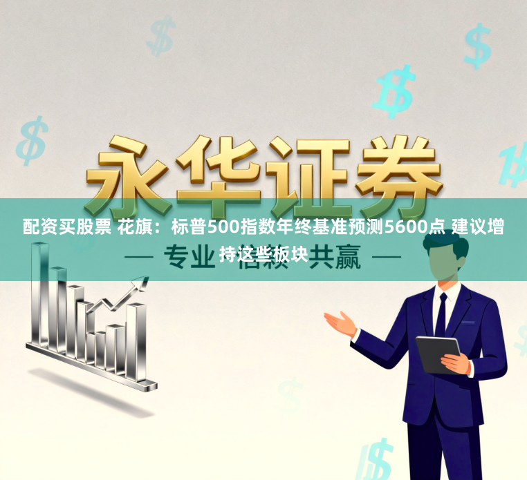 配资买股票 花旗：标普500指数年终基准预测5600点 建议增持这些板块