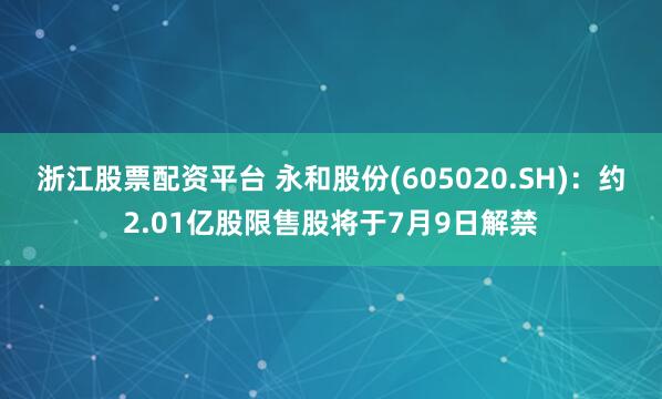 浙江股票配资平台 永和股份(605020.SH)：约2.01亿股限售股将于7月9日解禁