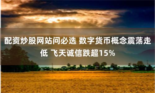 配资炒股网站问必选 数字货币概念震荡走低 飞天诚信跌超15%