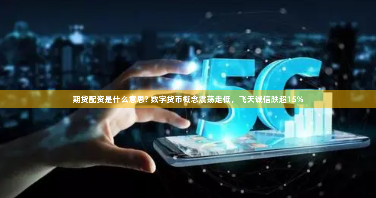 期货配资是什么意思? 数字货币概念震荡走低，飞天诚信跌超15%
