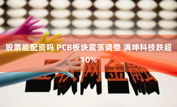 股票能配资吗 PCB板块震荡调整 满坤科技跌超10%