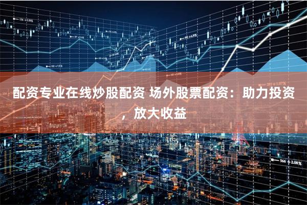 配资专业在线炒股配资 场外股票配资:助力投资,放大收益