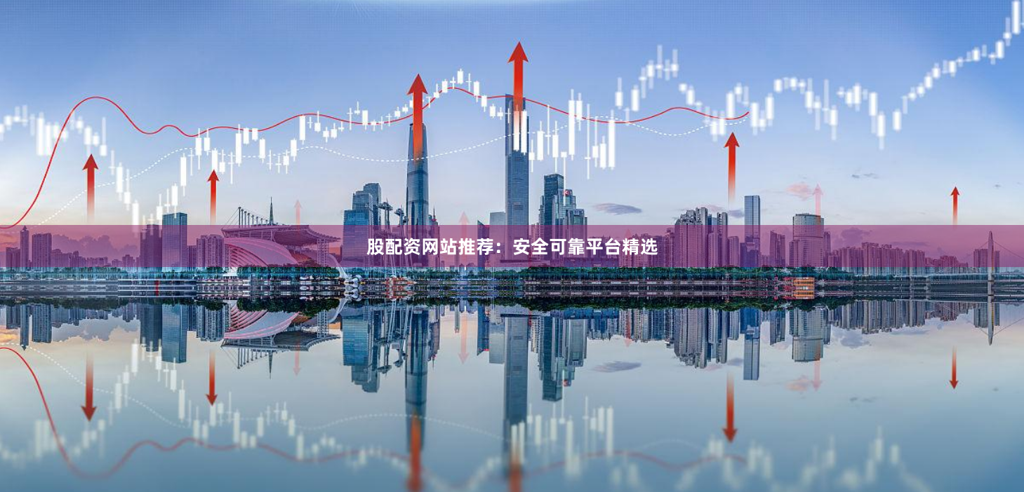 股配资网站推荐：安全可靠平台精选