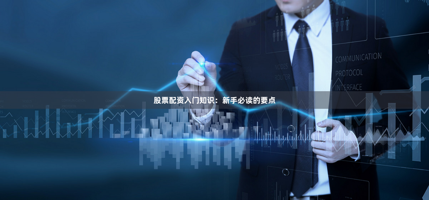 股票配资入门知识：新手必读的要点
