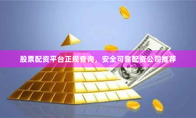 股票配资平台正规查询，安全可靠配资公司推荐
