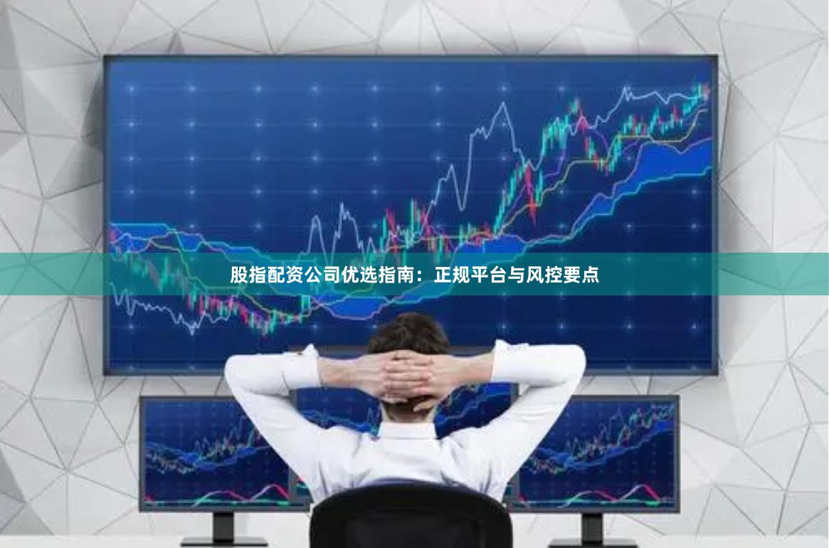 股指配资公司优选指南:正规平台与风控要点